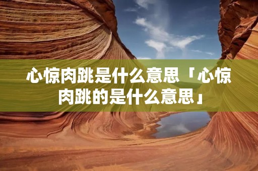 心惊肉跳是什么意思「心惊肉跳的是什么意思」