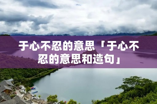 于心不忍的意思「于心不忍的意思和造句」