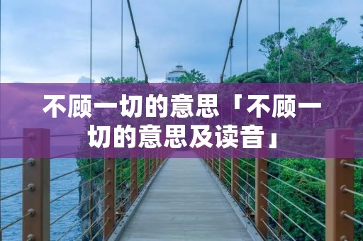 不顾一切的意思「不顾一切的意思及读音」