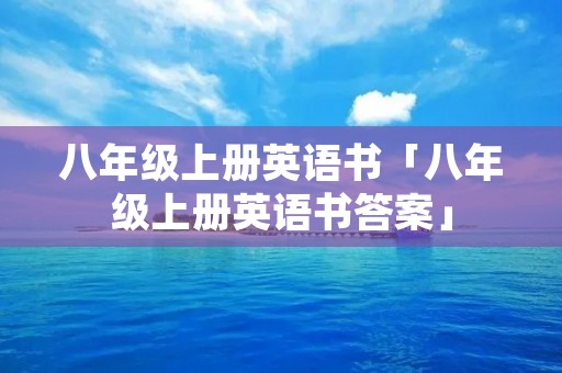 八年级上册英语书「八年级上册英语书答案」