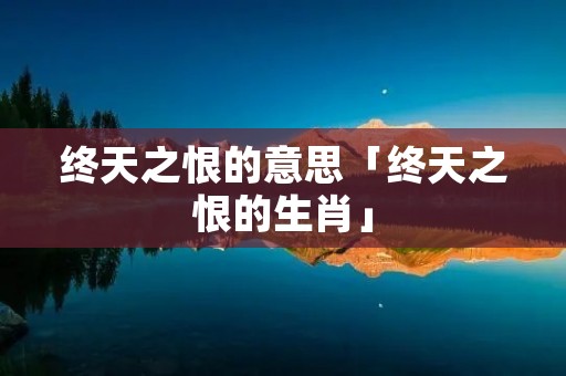 终天之恨的意思「终天之恨的生肖」