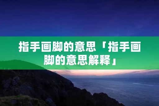 指手画脚的意思「指手画脚的意思解释」