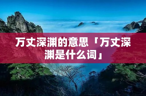 万丈深渊的意思「万丈深渊是什么词」