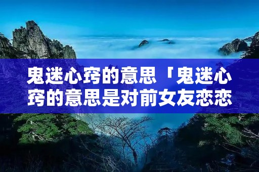 鬼迷心窍的意思「鬼迷心窍的意思是对前女友恋恋不忘吗?」