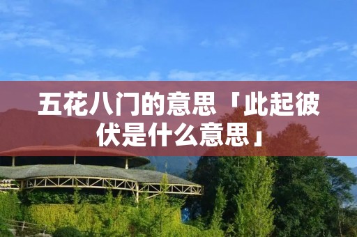 五花八门的意思「此起彼伏是什么意思」 五花八门的意思「此起彼伏是什么意思」
