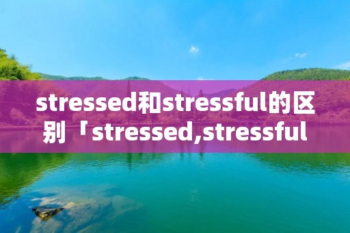 stressed和stressful的区别「stressed,stressful的区别」