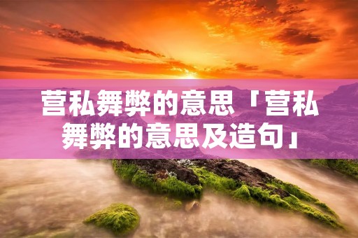 营私舞弊的意思「营私舞弊的意思及造句」