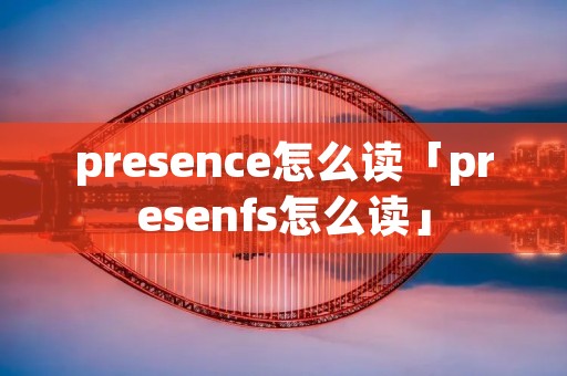 presence怎么读「presenfs怎么读」