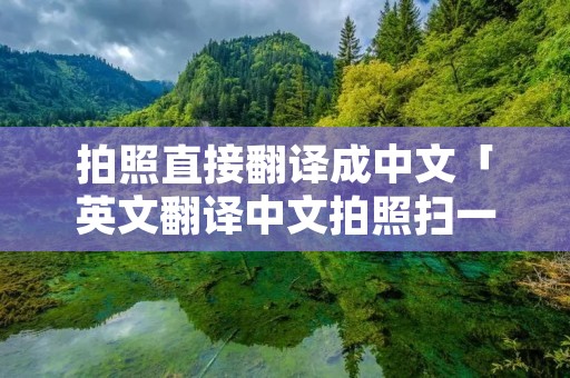 拍照直接翻译成中文「英文翻译中文拍照扫一扫」 拍照直接翻译成中文「英文翻译中文拍照扫一扫」