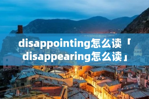 disappointing怎么读「disappearing怎么读」