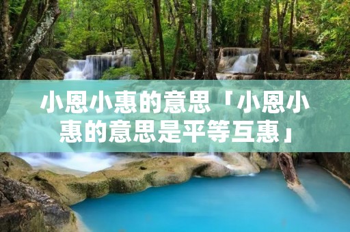 小恩小惠的意思「小恩小惠的意思是平等互惠」