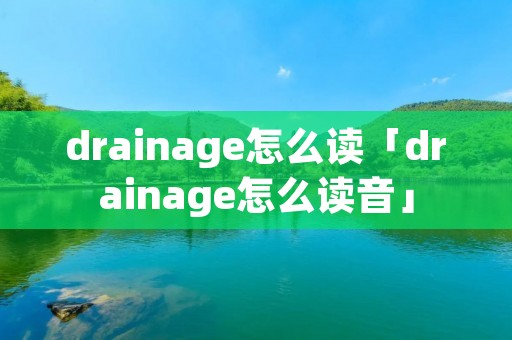 drainage怎么读「drainage怎么读音」 drainage怎么读「drainage怎么读音」