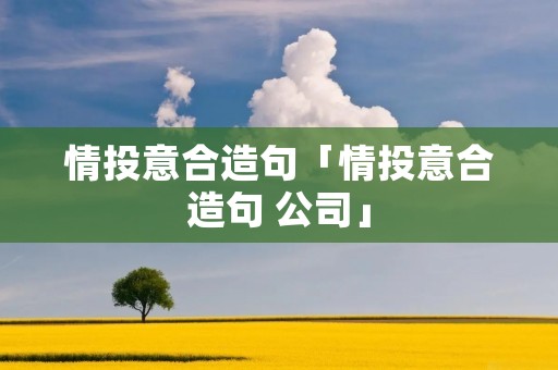 情投意合造句「情投意合造句 公司」
