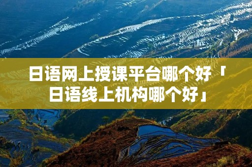 日语网上授课平台哪个好「日语线上机构哪个好」