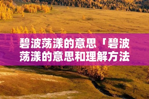碧波荡漾的意思「碧波荡漾的意思和理解方法三年级」 碧波荡漾的意思「碧波荡漾的意思和理解方法三年级」