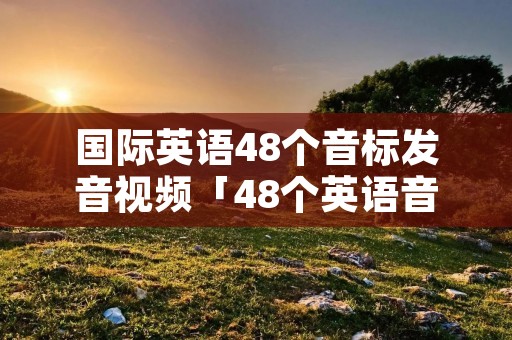国际英语48个音标发音视频「48个英语音标点击跟读」