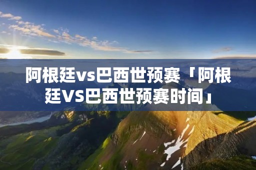 阿根廷vs巴西世预赛「阿根廷VS巴西世预赛时间」