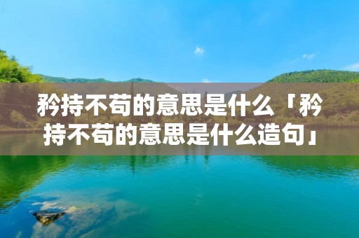 矜持不苟的意思是什么「矜持不苟的意思是什么造句」