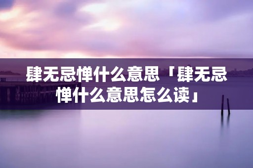 肆无忌惮什么意思「肆无忌惮什么意思怎么读」