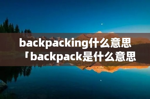 backpacking什么意思「backpack是什么意思中文」