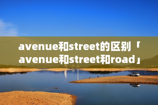 avenue和street的区别「avenue和street和road」
