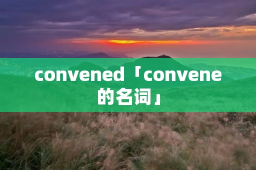 convened「convene的名词」 convened「convene的名词」