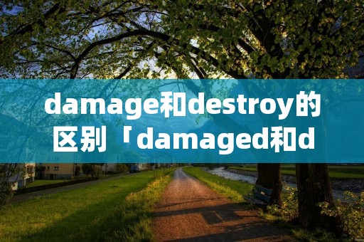 damage和destroy的区别「damaged和destroyed的区别」