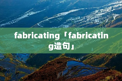 fabricating「fabricating造句」 fabricating「fabricating造句」
