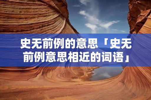 史无前例的意思「史无前例意思相近的词语」