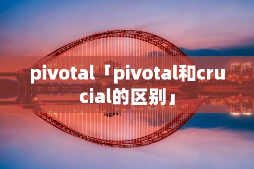 pivotal「pivotal和crucial的区别」