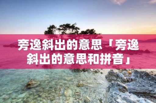 旁逸斜出的意思「旁逸斜出的意思和拼音」