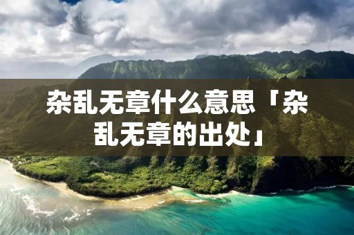 杂乱无章什么意思「杂乱无章的出处」 杂乱无章什么意思「杂乱无章的出处」