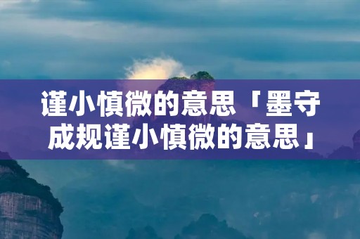 谨小慎微的意思「墨守成规谨小慎微的意思」