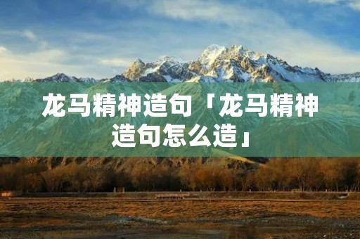 龙马精神造句「龙马精神造句怎么造」