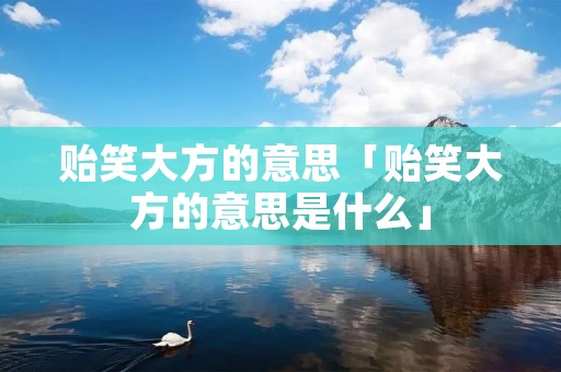 贻笑大方的意思「贻笑大方的意思是什么」