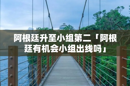 阿根廷升至小组第二「阿根廷有机会小组出线吗」