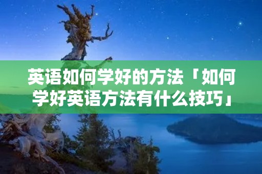 英语如何学好的方法「如何学好英语方法有什么技巧」 英语如何学好的方法「如何学好英语方法有什么技巧」