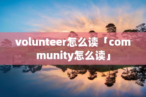 volunteer怎么读「community怎么读」