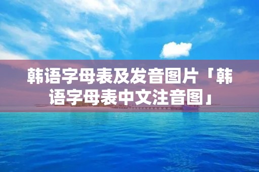 韩语字母表及发音图片「韩语字母表中文注音图」 韩语字母表及发音图片「韩语字母表中文注音图」