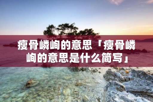 瘦骨嶙峋的意思「瘦骨嶙峋的意思是什么简写」