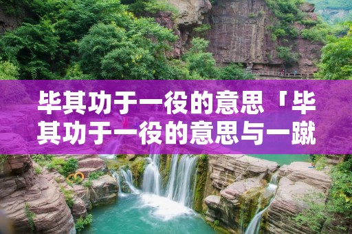 毕其功于一役的意思「毕其功于一役的意思与一蹴而就近视吗」 毕其功于一役的意思「毕其功于一役的意思与一蹴而就近视吗」