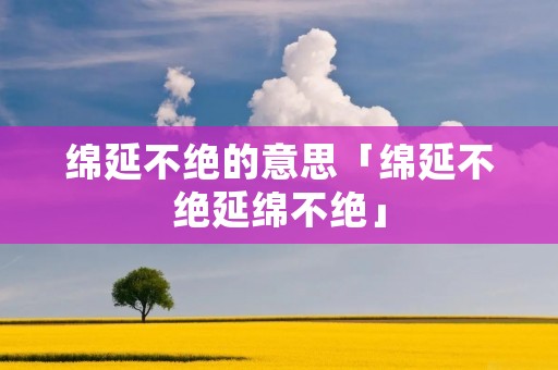 绵延不绝的意思「绵延不绝延绵不绝」