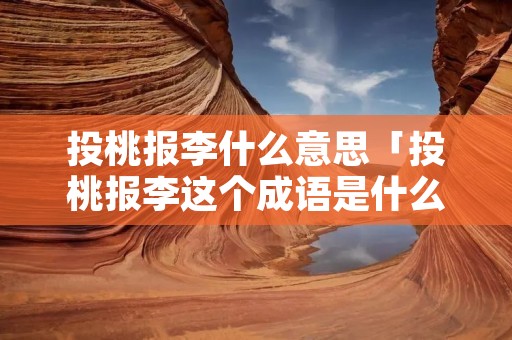 投桃报李什么意思「投桃报李这个成语是什么意思」