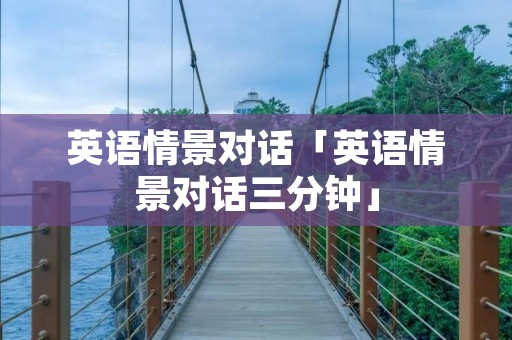 英语情景对话「英语情景对话三分钟」