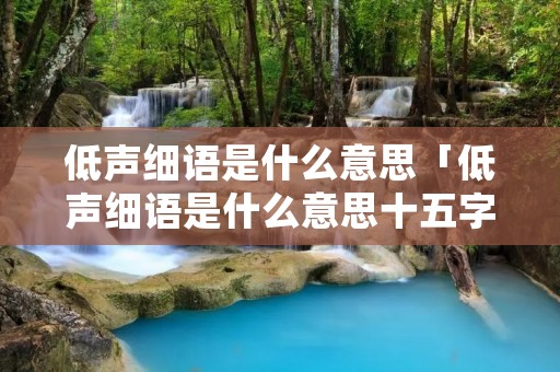 低声细语是什么意思「低声细语是什么意思十五字」