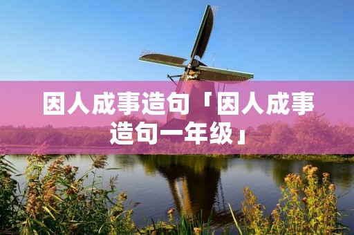 因人成事造句「因人成事造句一年级」