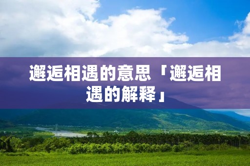 邂逅相遇的意思「邂逅相遇的解释」