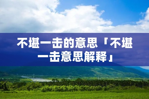 不堪一击的意思「不堪一击意思解释」