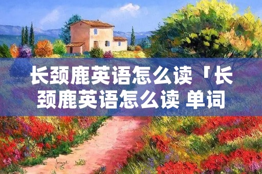 长颈鹿英语怎么读「长颈鹿英语怎么读 单词」