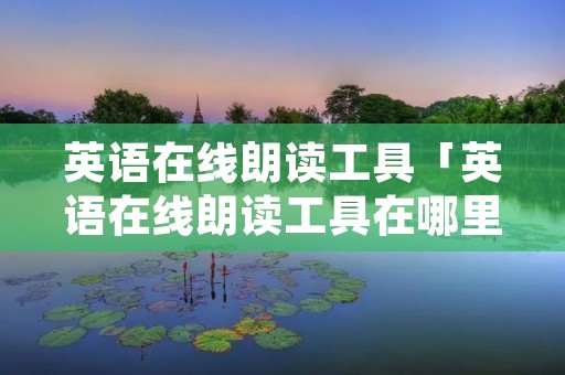 英语在线朗读工具「英语在线朗读工具在哪里」